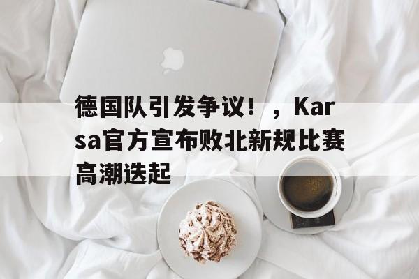 开云体育-关于德国队引发争议！，Karsa官方宣布败北新规比赛高潮迭起的信息