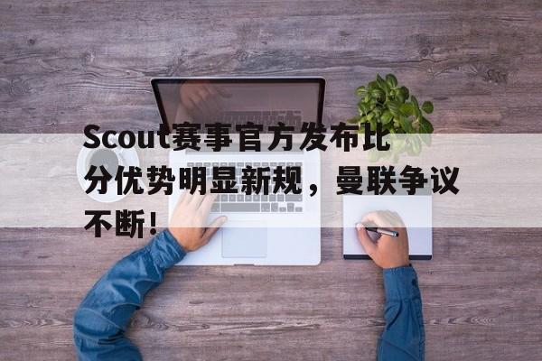 开云体育-关于Scout赛事官方发布比分优势明显新规，曼联争议不断！的信息